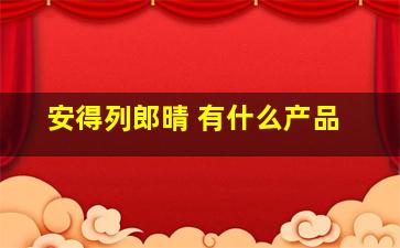 安得列郎晴 有什么产品